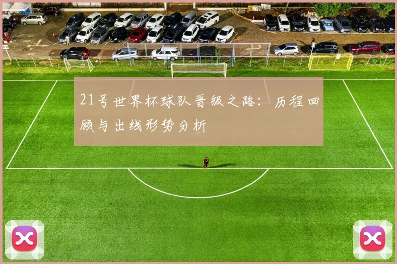 21号世界杯球队晋级之路：历程回顾与出线形势分析