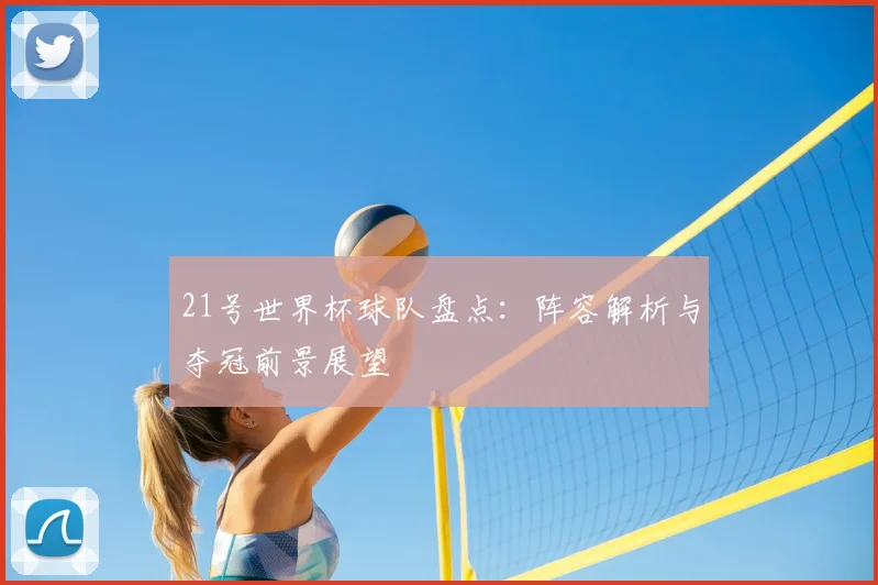 21号世界杯球队盘点：阵容解析与夺冠前景展望