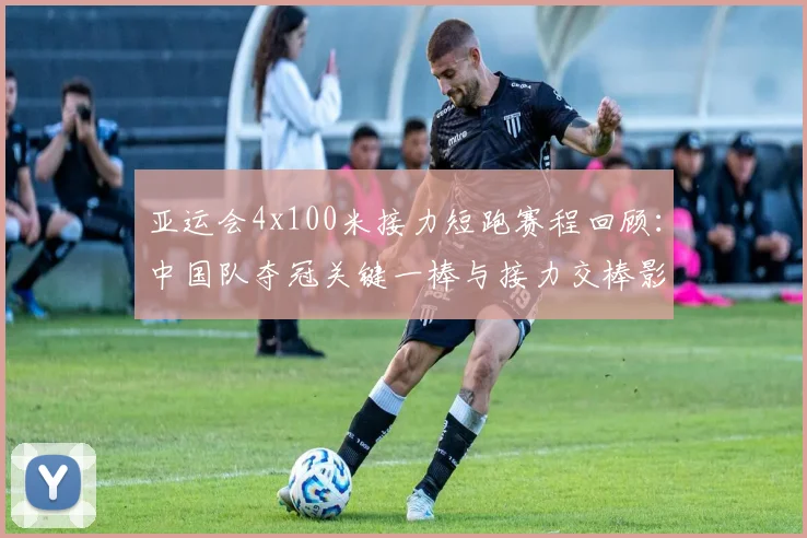 亚运会4x100米接力短跑赛程回顾：中国队夺冠关键一棒与接力交棒影响