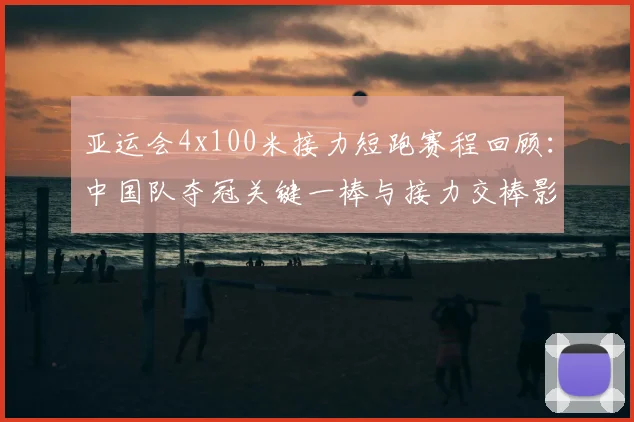 亚运会4x100米接力短跑赛程回顾：中国队夺冠关键一棒与接力交棒影响