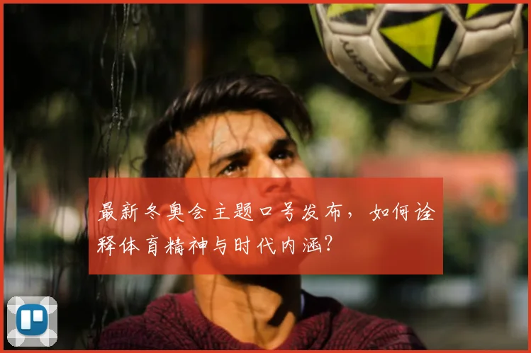 最新冬奥会主题口号发布，如何诠释体育精神与时代内涵？