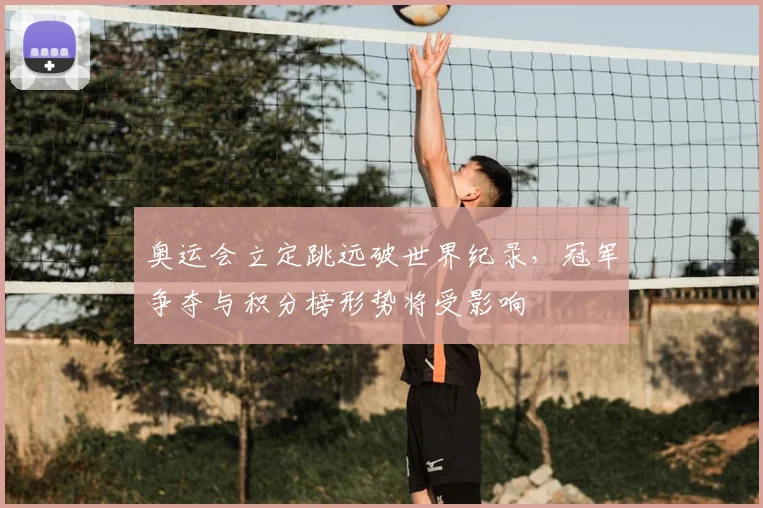 奥运会立定跳远破世界纪录，冠军争夺与积分榜形势将受影响
