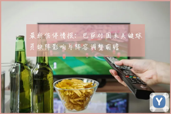 最新伤停情报：巴萨对国米关键球员缺阵影响与阵容调整前瞻