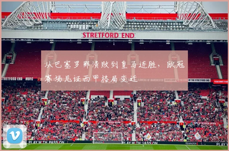 从巴塞罗那溃败到皇马连胜，欧冠赛场见证西甲格局变迁