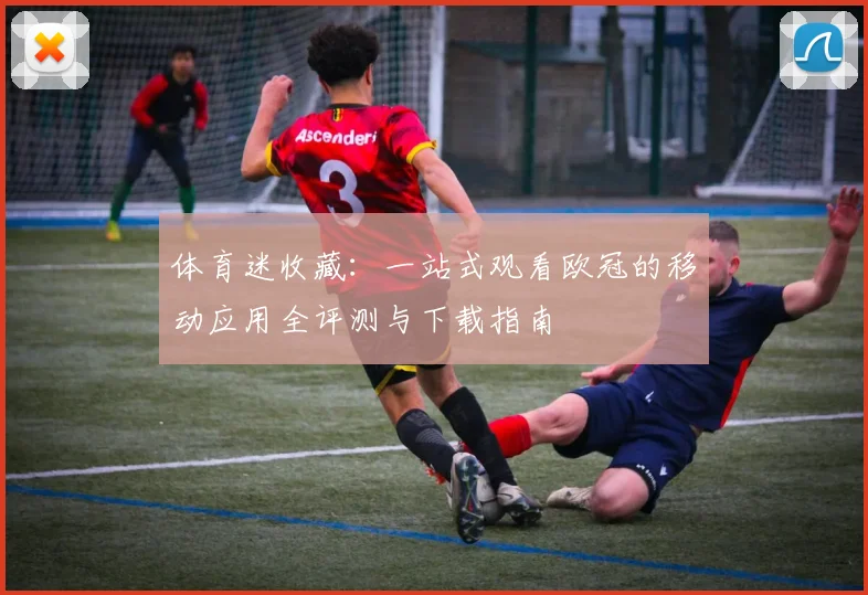 体育迷收藏:一站式观看欧冠的移动应用全评测与下载指南