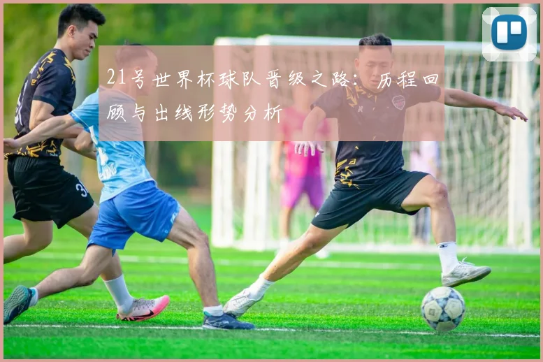 21号世界杯球队晋级之路：历程回顾与出线形势分析