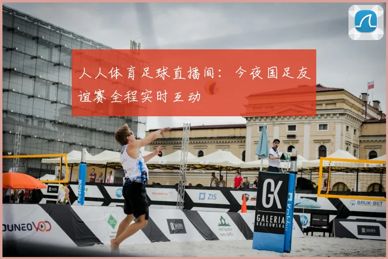 人人体育足球直播间：今夜国足友谊赛全程实时互动