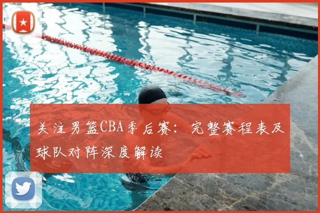 关注男篮CBA季后赛:完整赛程表及球队对阵深度解读