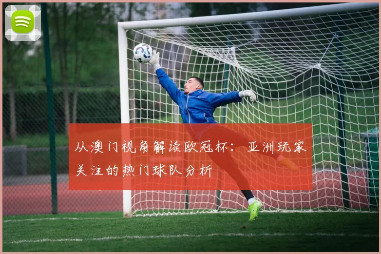 从澳门视角解读欧冠杯:亚洲玩家关注的热门球队分析