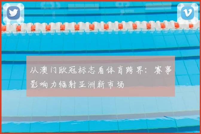 从澳门欧冠标志看体育跨界：赛事影响力辐射亚洲新市场