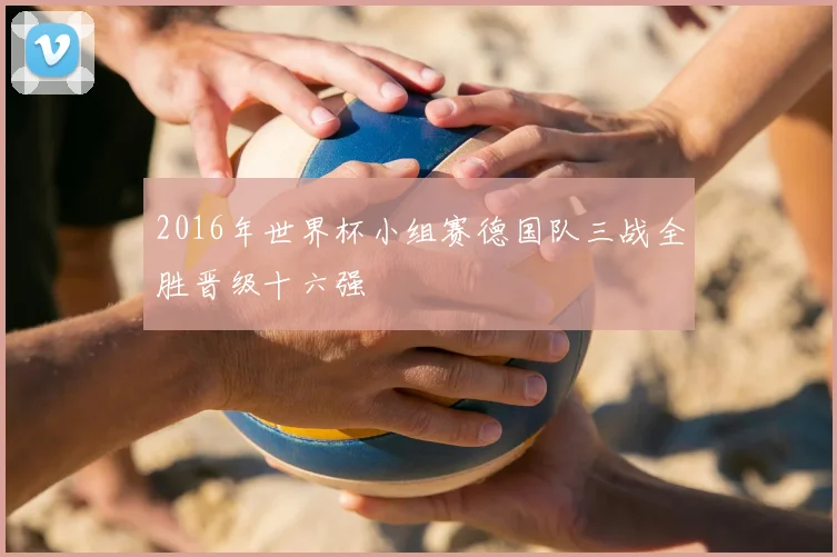 2016年世界杯小组赛德国队三战全胜晋级十六强