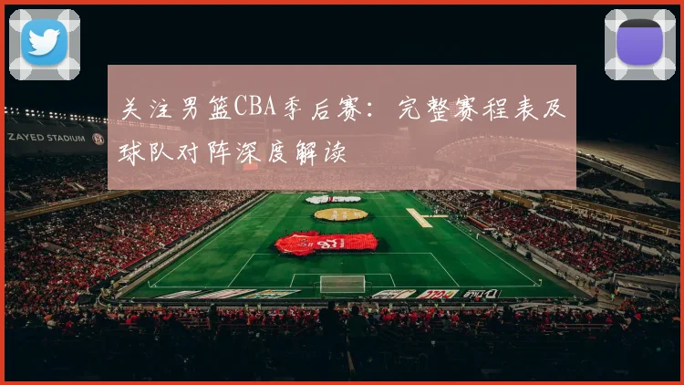 关注男篮CBA季后赛：完整赛程表及球队对阵深度解读