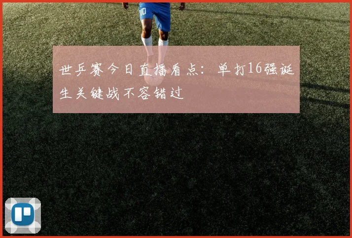世乒赛今日直播看点:单打16强诞生关键战不容错过