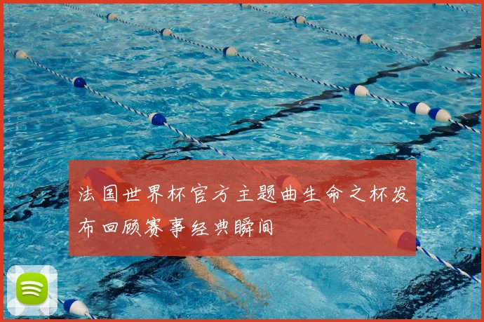 法国世界杯官方主题曲生命之杯发布回顾赛事经典瞬间