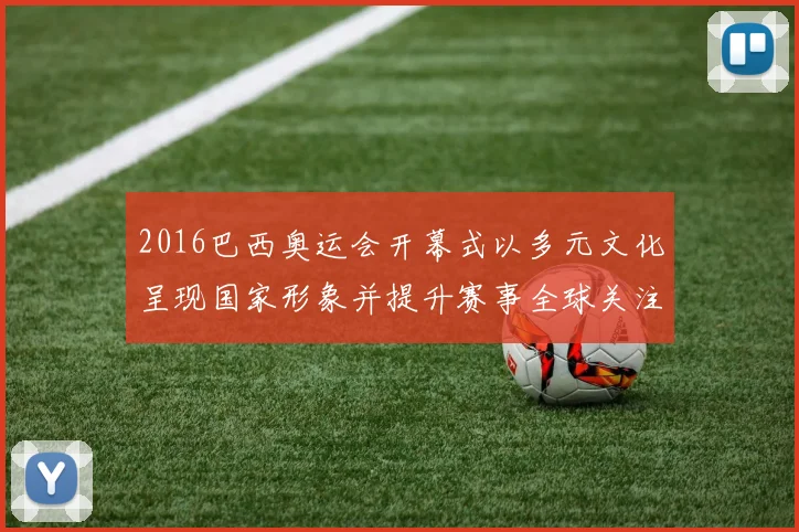 2016巴西奥运会开幕式以多元文化呈现国家形象并提升赛事全球关注度