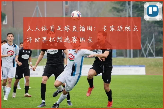 人人体育足球直播间：专家连线点评世界杯预选赛热点
