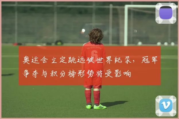 奥运会立定跳远破世界纪录，冠军争夺与积分榜形势将受影响