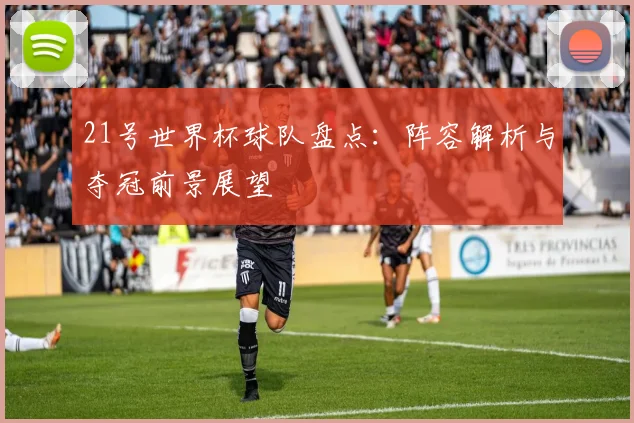 21号世界杯球队盘点：阵容解析与夺冠前景展望
